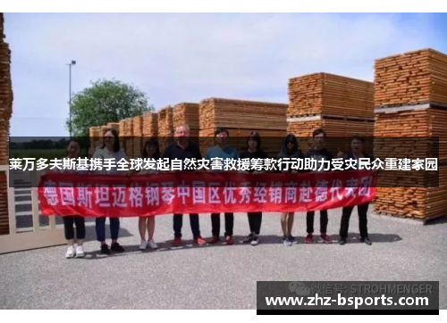 莱万多夫斯基携手全球发起自然灾害救援筹款行动助力受灾民众重建家园 莱万多夫斯基携手全球发起自然灾害救援筹款行动助力受灾民众重建家园