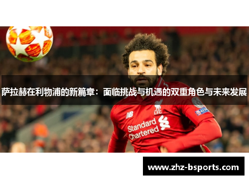 萨拉赫在利物浦的新篇章:面临挑战与机遇的双重角色与未来发展 萨拉赫在利物浦的新篇章:面临挑战与机遇的双重角色与未来发展