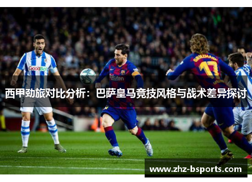 西甲劲旅对比分析:巴萨皇马竞技风格与战术差异探讨 西甲劲旅对比分析:巴萨皇马竞技风格与战术差异探讨