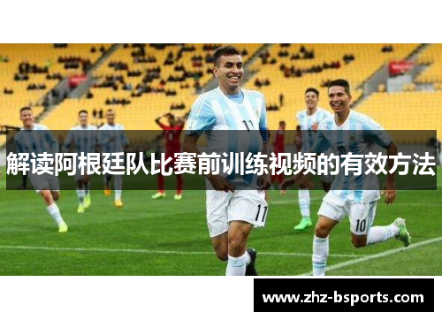 解读阿根廷队比赛前训练视频的有效方法 解读阿根廷队比赛前训练视频的有效方法