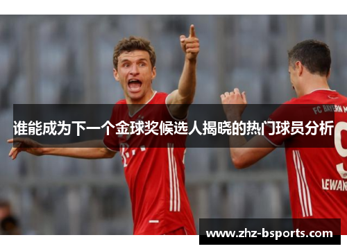 谁能成为下一个金球奖候选人揭晓的热门球员分析 谁能成为下一个金球奖候选人揭晓的热门球员分析