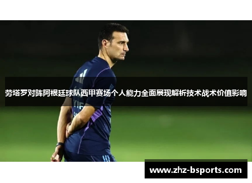 劳塔罗对阵阿根廷球队西甲赛场个人能力全面展现解析技术战术价值影响