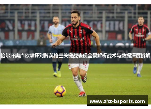 恰尔汗奥卢欧联杯对阵英格兰关键战表现全景解析战术与数据深度拆解