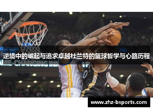 逆境中的崛起与追求卓越杜兰特的篮球哲学与心路历程