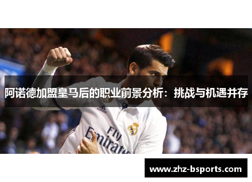 阿诺德加盟皇马后的职业前景分析:挑战与机遇并存 阿诺德加盟皇马后的职业前景分析:挑战与机遇并存