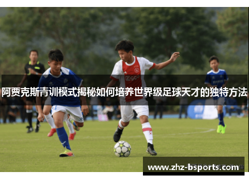 阿贾克斯青训模式揭秘如何培养世界级足球天才的独特方法 阿贾克斯青训模式揭秘如何培养世界级足球天才的独特方法