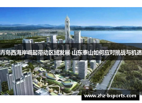 青岛西海岸崛起带动区域发展 山东泰山如何应对挑战与机遇 青岛西海岸崛起带动区域发展 山东泰山如何应对挑战与机遇