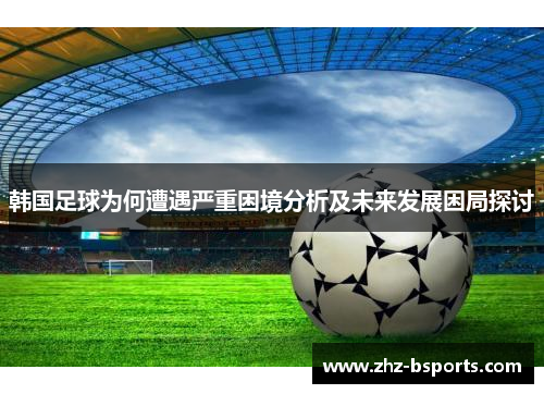 韩国足球为何遭遇严重困境分析及未来发展困局探讨