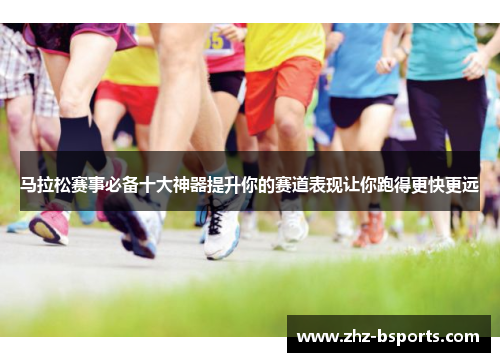 马拉松赛事必备十大神器提升你的赛道表现让你跑得更快更远