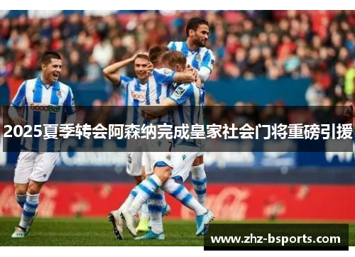 2025夏季转会阿森纳完成皇家社会门将重磅引援