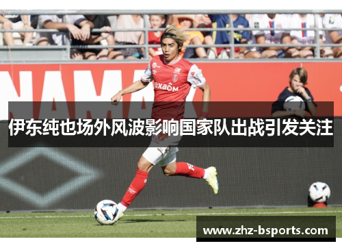 伊东纯也场外风波影响国家队出战引发关注