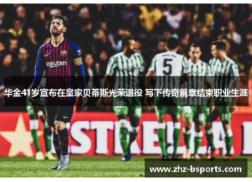 华金41岁宣布在皇家贝蒂斯光荣退役 写下传奇篇章结束职业生涯