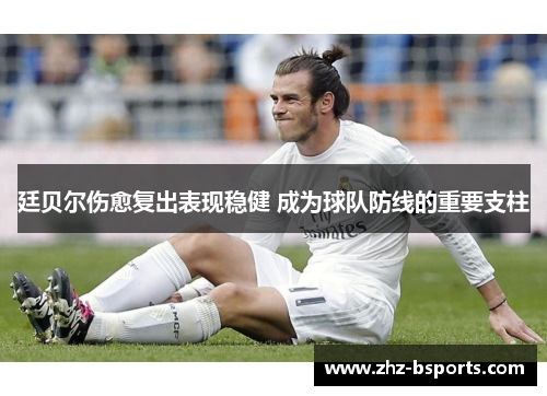 廷贝尔伤愈复出表现稳健 成为球队防线的重要支柱 廷贝尔伤愈复出表现稳健 成为球队防线的重要支柱