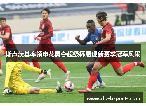 斯卢茨基率领申花勇夺超级杯展现新赛季冠军风采