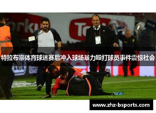 特拉布宗体育球迷赛后冲入球场暴力殴打球员事件震惊社会