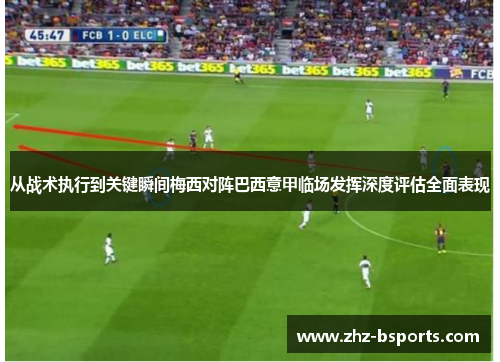 从战术执行到关键瞬间梅西对阵巴西意甲临场发挥深度评估全面表现