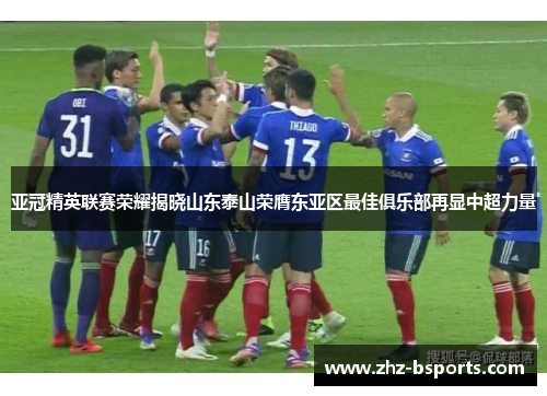 亚冠精英联赛荣耀揭晓山东泰山荣膺东亚区最佳俱乐部再显中超力量