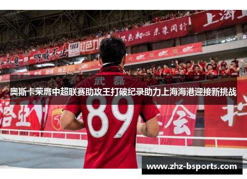 奥斯卡荣膺中超联赛助攻王打破纪录助力上海海港迎接新挑战