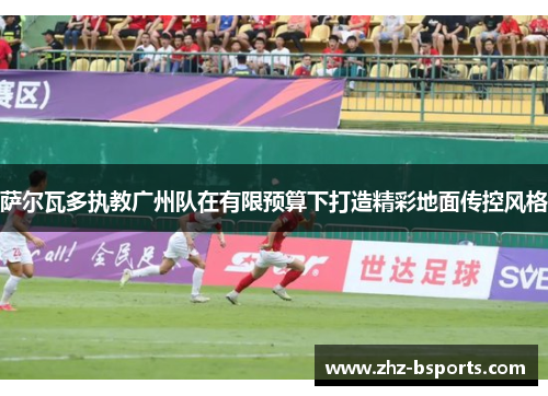 萨尔瓦多执教广州队在有限预算下打造精彩地面传控风格 萨尔瓦多执教广州队在有限预算下打造精彩地面传控风格