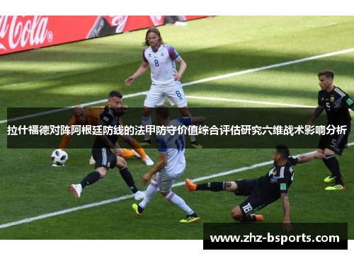 拉什福德对阵阿根廷防线的法甲防守价值综合评估研究六维战术影响分析 拉什福德对阵阿根廷防线的法甲防守价值综合评估研究六维战术影响分析