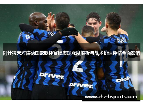 阿什拉夫对阵德国欧联杯赛场表现深度解析与战术价值评估全面影响 阿什拉夫对阵德国欧联杯赛场表现深度解析与战术价值评估全面影响