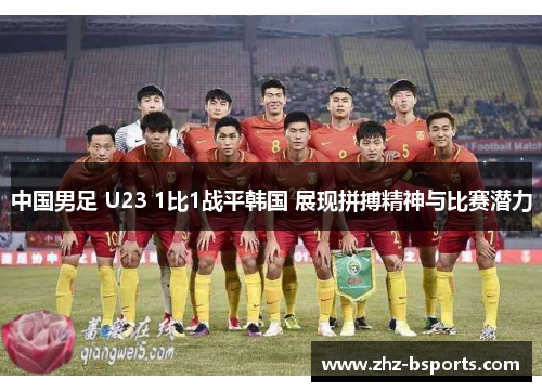 中国男足 U23 1比1战平韩国 展现拼搏精神与比赛潜力 中国男足 U23 1比1战平韩国 展现拼搏精神与比赛潜力