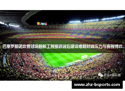 巴塞罗那诺坎普球场翻新工程推迟背后建设难题财政压力与赛程博弈 巴塞罗那诺坎普球场翻新工程推迟背后建设难题财政压力与赛程博弈
