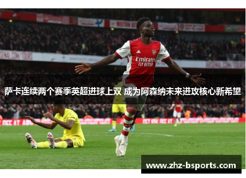 萨卡连续两个赛季英超进球上双 成为阿森纳未来进攻核心新希望 萨卡连续两个赛季英超进球上双 成为阿森纳未来进攻核心新希望